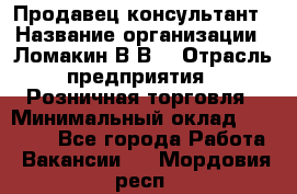 Продавец-консультант › Название организации ­ Ломакин В.В. › Отрасль предприятия ­ Розничная торговля › Минимальный оклад ­ 35 000 - Все города Работа » Вакансии   . Мордовия респ.